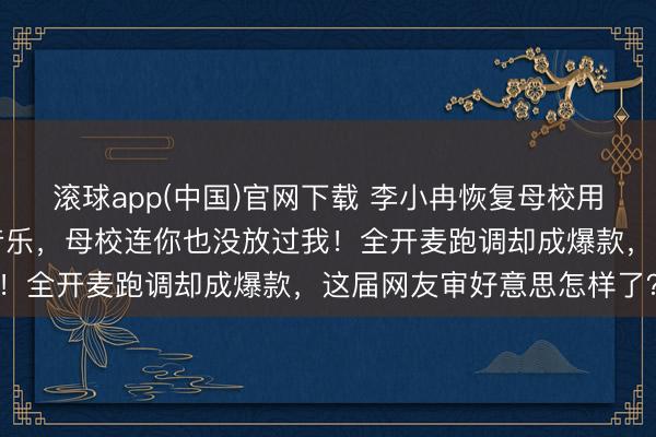 滚球app(中国)官网下载 李小冉恢复母校用《心愿便利贴》当配景音乐，母校连你也没放过我！全开麦跑调却成爆款，这届网友审好意思怎样了？
