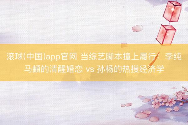 滚球(中国)app官网 当综艺脚本撞上履行：李纯马頔的清醒婚恋 vs 孙杨的热搜经济学