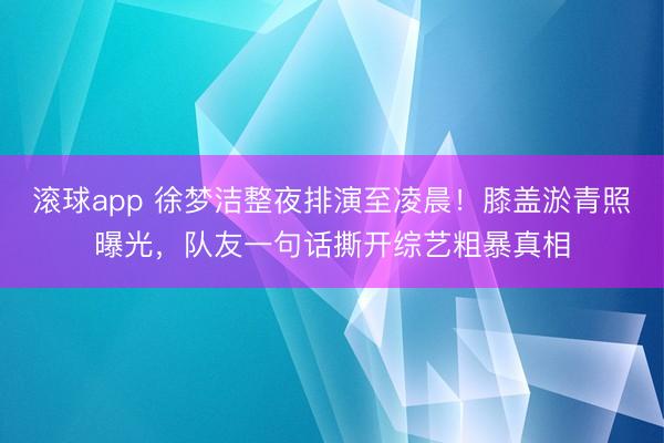 滚球app 徐梦洁整夜排演至凌晨！膝盖淤青照曝光，队友一句话撕开综艺粗暴真相
