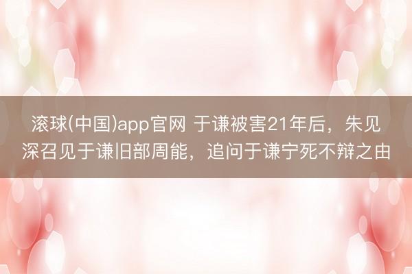 滚球(中国)app官网 于谦被害21年后，朱见深召见于谦旧部周能，追问于谦宁死不辩之由