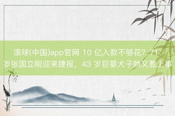 滚球(中国)app官网 10 亿入款不够花？71 岁张国立刚迎来捷报，43 岁巨婴犬子就又惹上事
