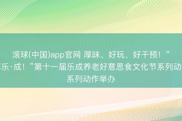滚球(中国)app官网 厚味、好玩、好干预！“吉食享乐·成！”第十一届乐成养老好意思食文化节系列动作举办