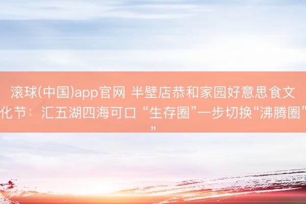 滚球(中国)app官网 半壁店恭和家园好意思食文化节：汇五湖四海可口 “生存圈”一步切换“沸腾圈”