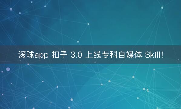 滚球app 扣子 3.0 上线专科自媒体 Skill！