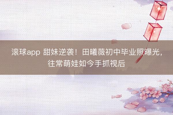 滚球app 甜妹逆袭！田曦薇初中毕业照曝光，往常萌娃如今手抓视后