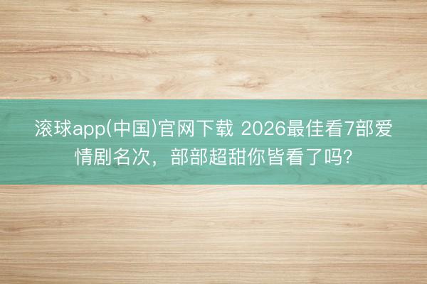 滚球app(中国)官网下载 2026最佳看7部爱情剧名次，部部超甜你皆看了吗？