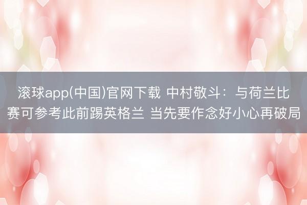 滚球app(中国)官网下载 中村敬斗:与荷兰比赛可参考此前踢英格兰 当先要作念好小心再破局