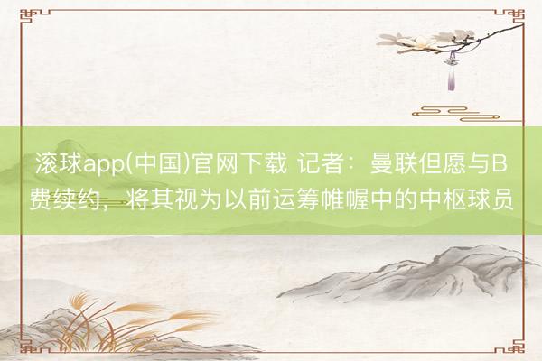 滚球app(中国)官网下载 记者：曼联但愿与B费续约，将其视为以前运筹帷幄中的中枢球员