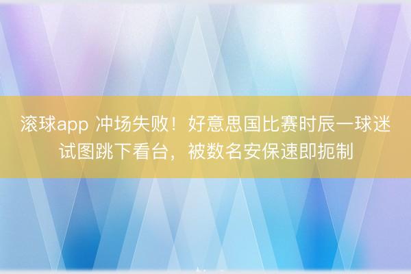 滚球app 冲场失败！好意思国比赛时辰一球迷试图跳下看台，被数名安保速即扼制