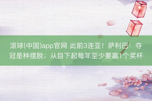 滚球(中国)app官网 此前3连亚！萨利巴：夺冠是种摆脱；从目下起每年至少要赢1个奖杯