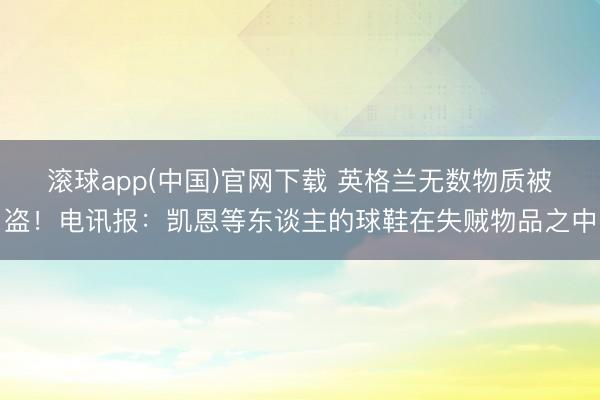 滚球app(中国)官网下载 英格兰无数物质被盗！电讯报：凯恩等东谈主的球鞋在失贼物品之中