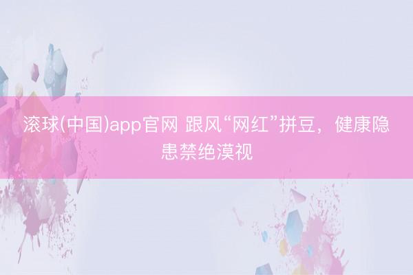 滚球(中国)app官网 跟风“网红”拼豆，健康隐患禁绝漠视