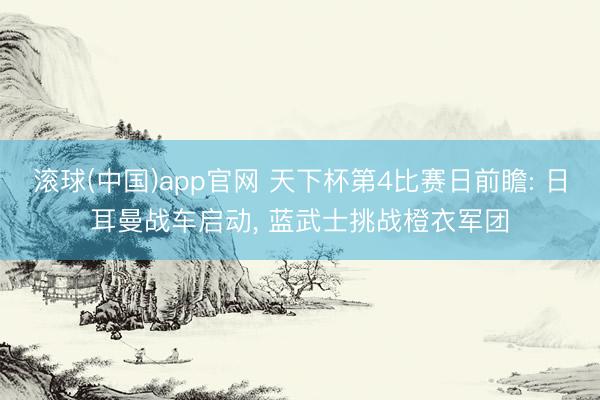 滚球(中国)app官网 天下杯第4比赛日前瞻: 日耳曼战车启动， 蓝武士挑战橙衣军团