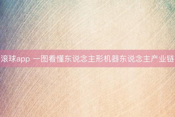 滚球app 一图看懂东说念主形机器东说念主产业链