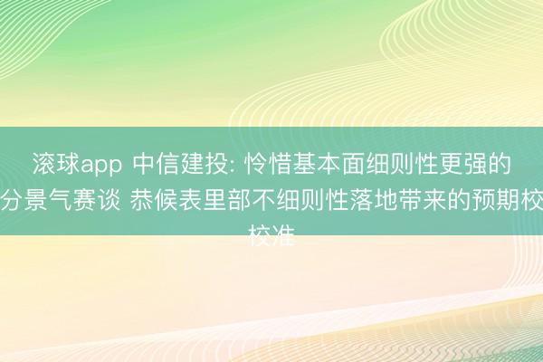 滚球app 中信建投: 怜惜基本面细则性更强的细分景气赛谈 恭候表里部不细则性落地带来的预期校准