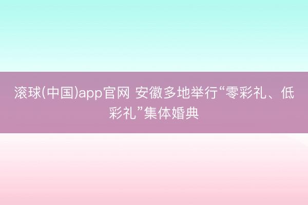 滚球(中国)app官网 安徽多地举行“零彩礼、低彩礼”集体婚典