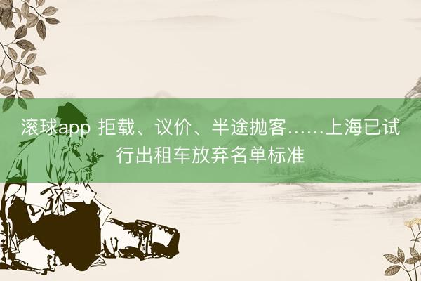 滚球app 拒载、议价、半途抛客……上海已试行出租车放弃名单标准
