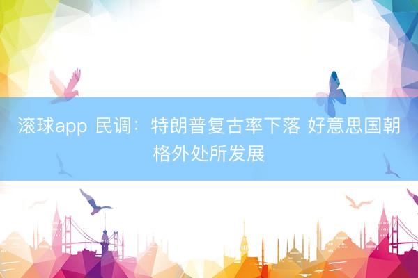 滚球app 民调:特朗普复古率下落 好意思国朝格外处所发展