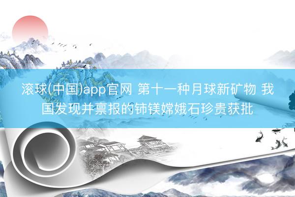 滚球(中国)app官网 第十一种月球新矿物 我国发现并禀报的铈镁嫦娥石珍贵获批