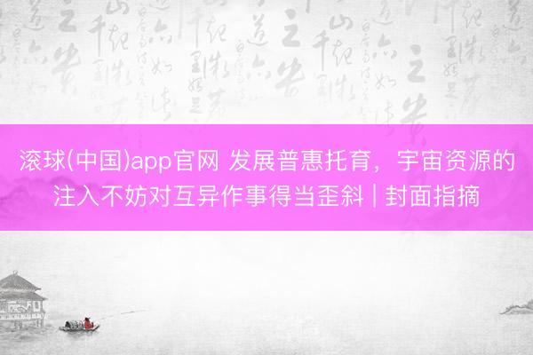 滚球(中国)app官网 发展普惠托育，宇宙资源的注入不妨对互异作事得当歪斜 | 封面指摘