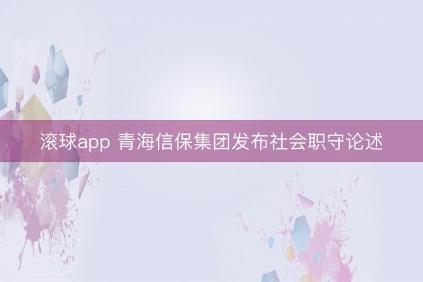 滚球app 青海信保集团发布社会职守论述