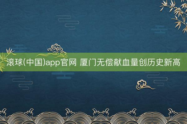 滚球(中国)app官网 厦门无偿献血量创历史新高