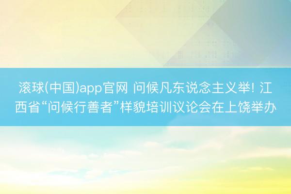 滚球(中国)app官网 问候凡东说念主义举! 江西省“问候行善者”样貌培训议论会在上饶举办