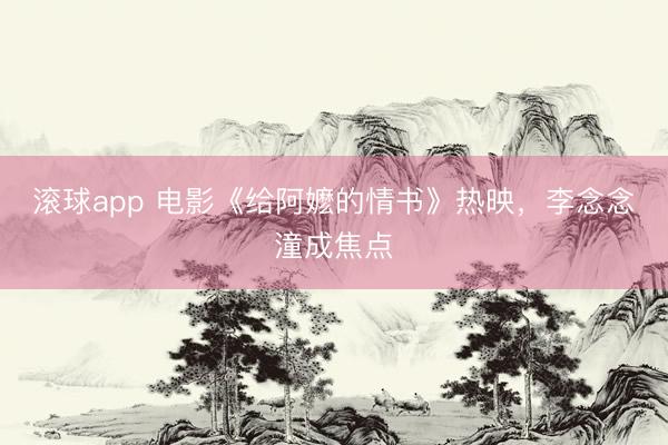 滚球app 电影《给阿嬷的情书》热映，李念念潼成焦点