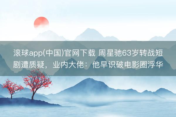 滚球app(中国)官网下载 周星驰63岁转战短剧遭质疑，业内大佬：他早识破电影圈浮华