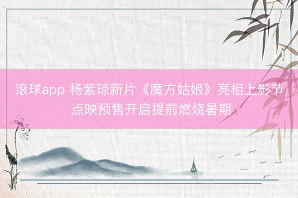 滚球app 杨紫琼新片《魔方姑娘》亮相上影节 点映预售开启提前燃烧暑期