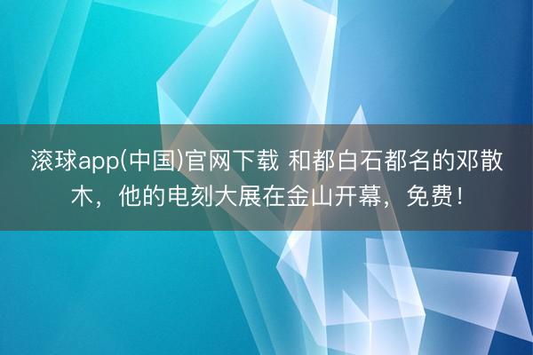 滚球app(中国)官网下载 和都白石都名的邓散木，他的电刻大展在金山开幕，免费！
