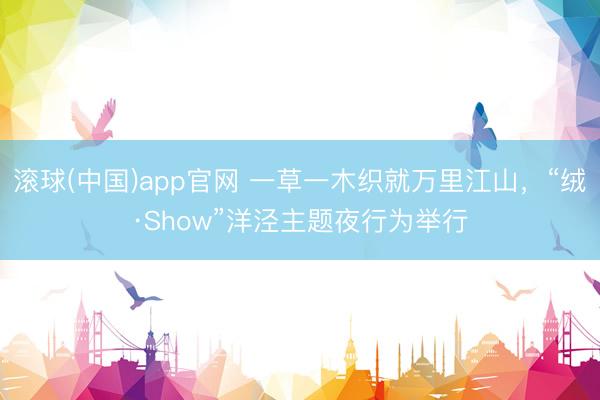 滚球(中国)app官网 一草一木织就万里江山,“绒·Show”洋泾主题夜行为举行
