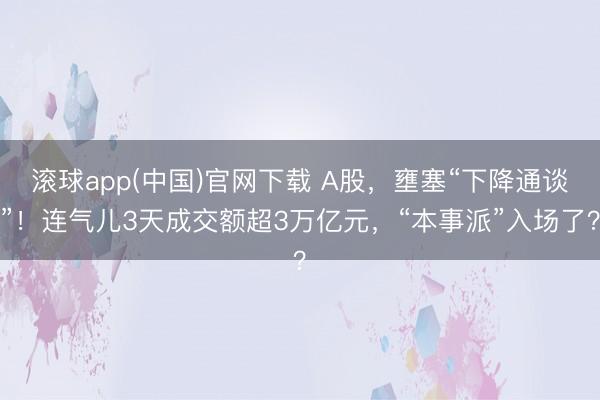 滚球app(中国)官网下载 A股，壅塞“下降通谈”！连气儿3天成交额超3万亿元，“本事派”入场了？