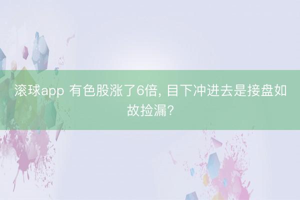 滚球app 有色股涨了6倍， 目下冲进去是接盘如故捡漏?