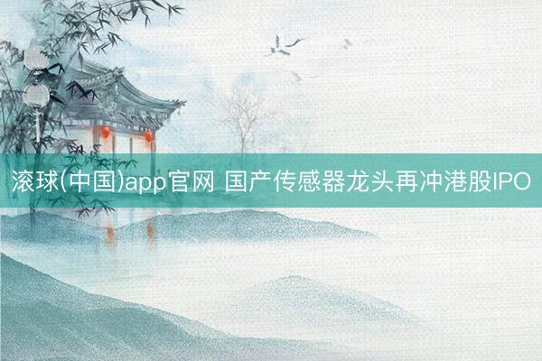 滚球(中国)app官网 国产传感器龙头再冲港股IPO
