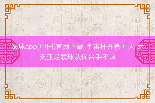 滚球app(中国)官网下载 宇宙杯开赛五天 六支亚足联球队保合手不败