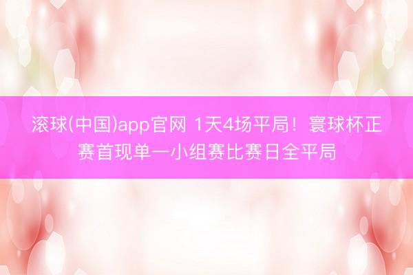 滚球(中国)app官网 1天4场平局！寰球杯正赛首现单一小组赛比赛日全平局