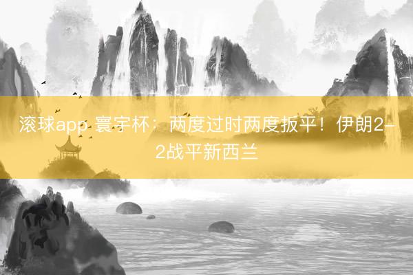 滚球app 寰宇杯：两度过时两度扳平！伊朗2-2战平新西兰