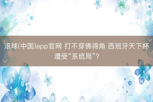 滚球(中国)app官网 打不穿佛得角 西班牙天下杯遭受“系统局”?
