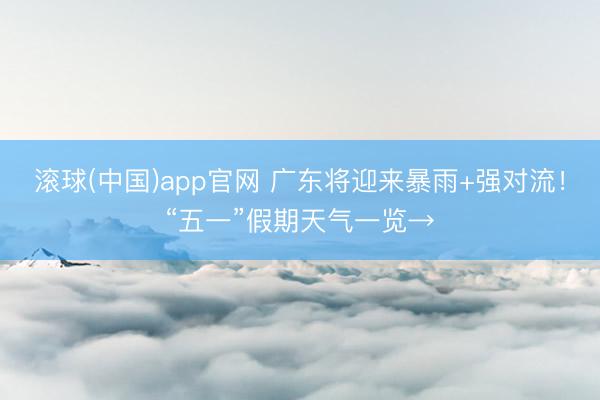 滚球(中国)app官网 广东将迎来暴雨+强对流！“五一”假期天气一览→