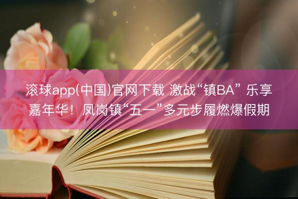 滚球app(中国)官网下载 激战“镇BA” 乐享嘉年华！凤岗镇“五一”多元步履燃爆假期