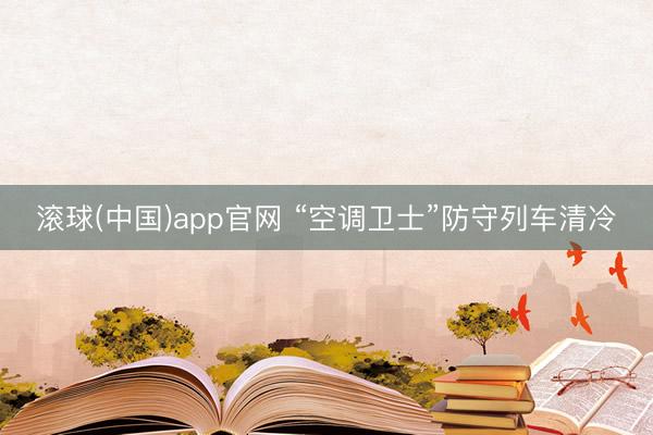 滚球(中国)app官网 “空调卫士”防守列车清冷