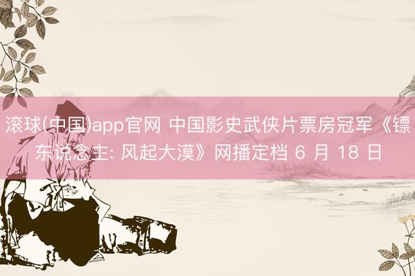滚球(中国)app官网 中国影史武侠片票房冠军《镖东说念主: 风起大漠》网播定档 6 月 18 日