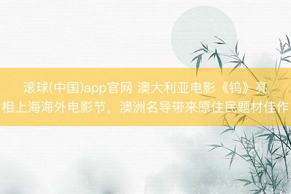 滚球(中国)app官网 澳大利亚电影《钨》亮相上海海外电影节，澳洲名导带来原住民题材佳作