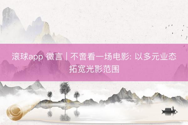 滚球app 微言 | 不啻看一场电影: 以多元业态拓宽光影范围