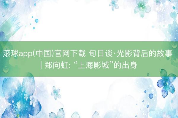 滚球app(中国)官网下载 旬日谈·光影背后的故事 | 郑向虹: “上海影城”的出身