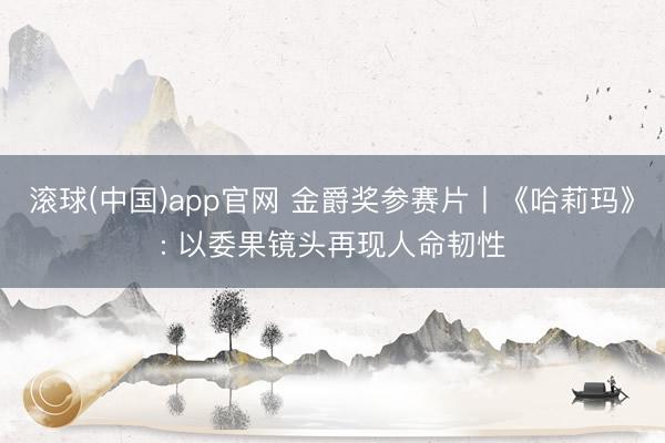 滚球(中国)app官网 金爵奖参赛片丨《哈莉玛》: 以委果镜头再现人命韧性