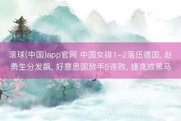 滚球(中国)app官网 中国女排1-2落伍德国， 赵勇生分发飙， 好意思国敌手5连败， 捷克成黑马