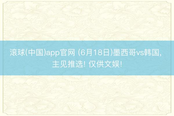 滚球(中国)app官网 (6月18日)墨西哥vs韩国， 主见推选! 仅供文娱!