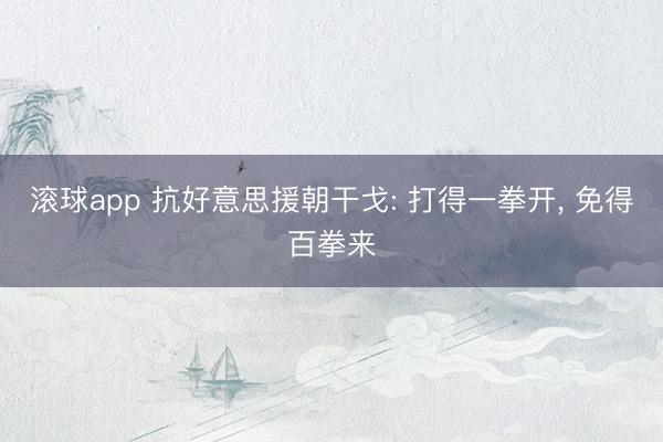 滚球app 抗好意思援朝干戈: 打得一拳开， 免得百拳来
